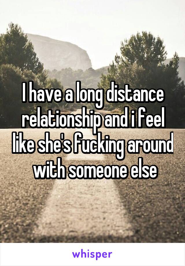 I have a long distance relationship and i feel like she's fucking around  with someone else