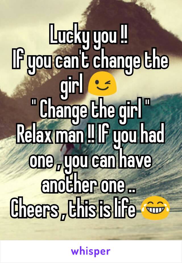 Lucky you !! 
If you can't change the girl 😉 
" Change the girl "
Relax man !! If you had one , you can have another one .. 
Cheers , this is life 😂