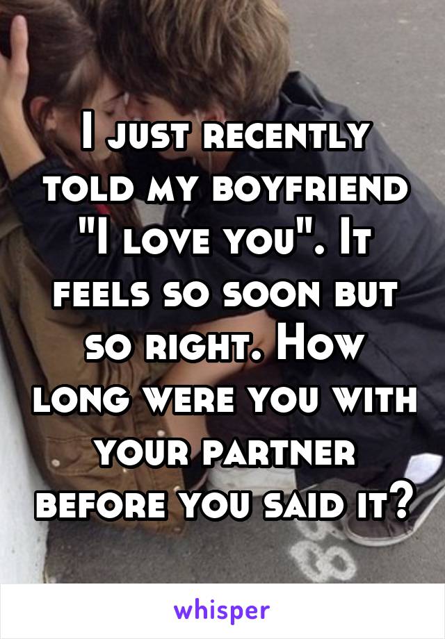 I just recently told my boyfriend "I love you". It feels so soon but so right. How long were you with your partner before you said it?