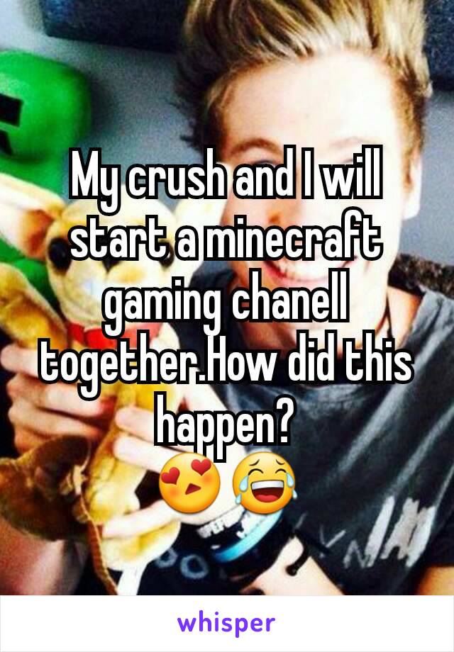 My crush and I will start a minecraft gaming chanell together.How did this happen?
😍😂