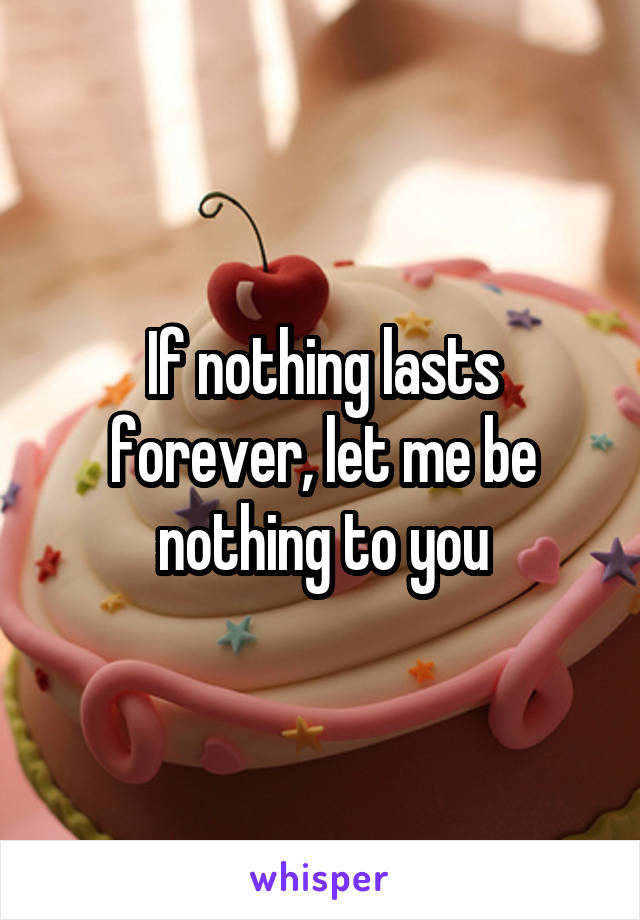 If nothing lasts forever, let me be nothing to you