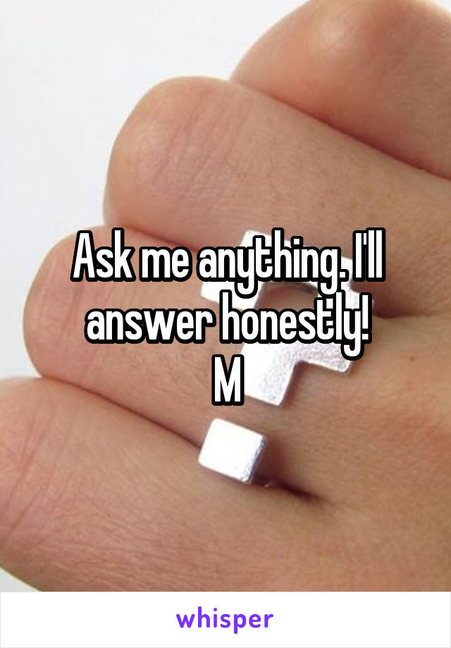 Ask me anything. I'll answer honestly!
M