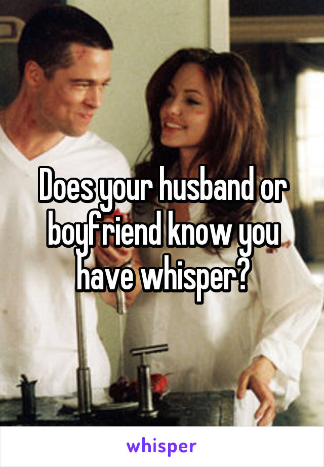 Does your husband or boyfriend know you have whisper?