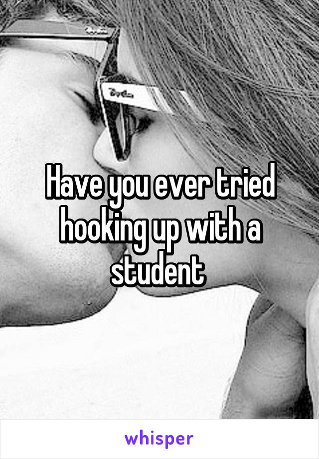 Have you ever tried hooking up with a student 