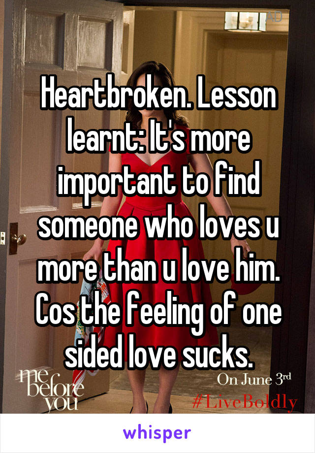 Heartbroken. Lesson learnt: It's more important to find someone who loves u more than u love him. Cos the feeling of one sided love sucks.