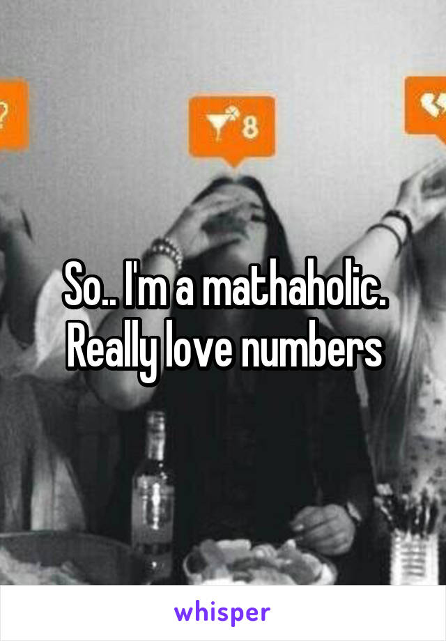 So.. I'm a mathaholic. Really love numbers