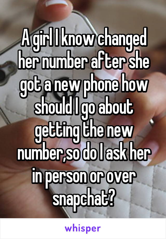 A girl I know changed her number after she got a new phone how should I go about getting the new number,so do I ask her in person or over snapchat?