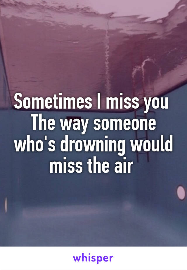 Sometimes I miss you 
The way someone who's drowning would miss the air 