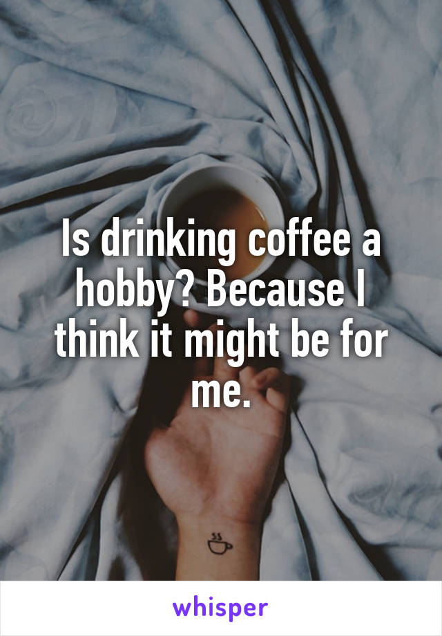 Is drinking coffee a hobby? Because I think it might be for me.