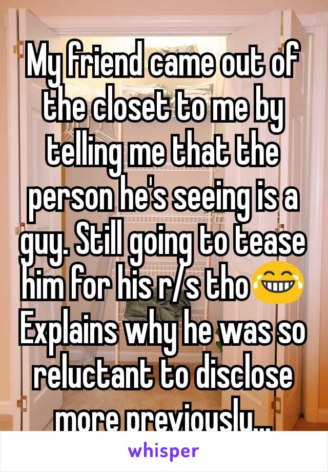 My friend came out of the closet to me by telling me that the person he's seeing is a guy. Still going to tease him for his r/s tho😂 Explains why he was so reluctant to disclose more previously...