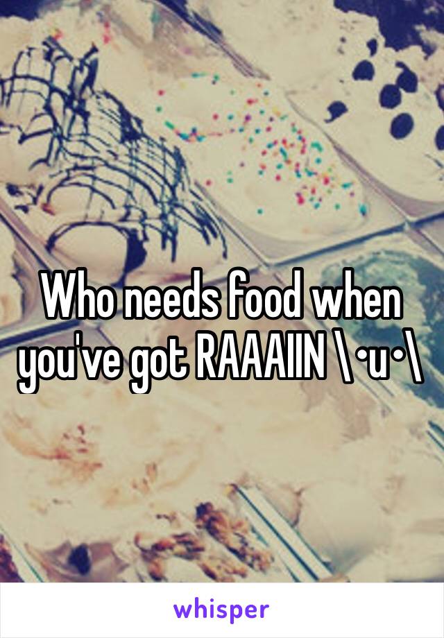 Who needs food when you've got RAAAIIN \•u•\