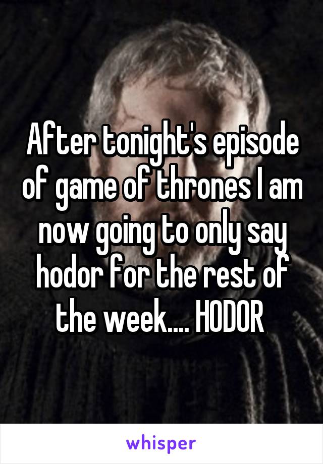 After tonight's episode of game of thrones I am now going to only say hodor for the rest of the week.... HODOR 