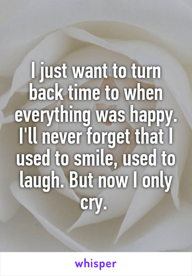 I just want to turn back time to when everything was happy. I'll never forget that I used to smile, used to laugh. But now I only cry. 
