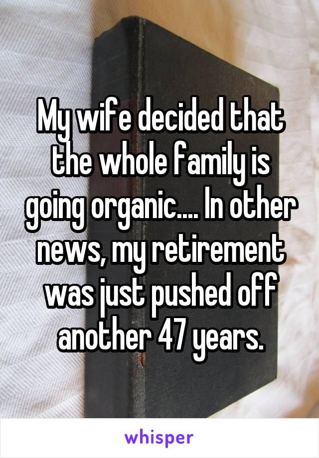 My wife decided that the whole family is going organic.... In other news, my retirement was just pushed off another 47 years.
