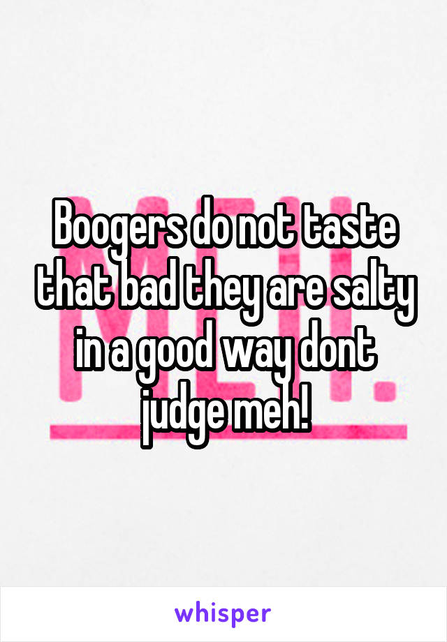 Boogers do not taste that bad they are salty in a good way dont judge meh!