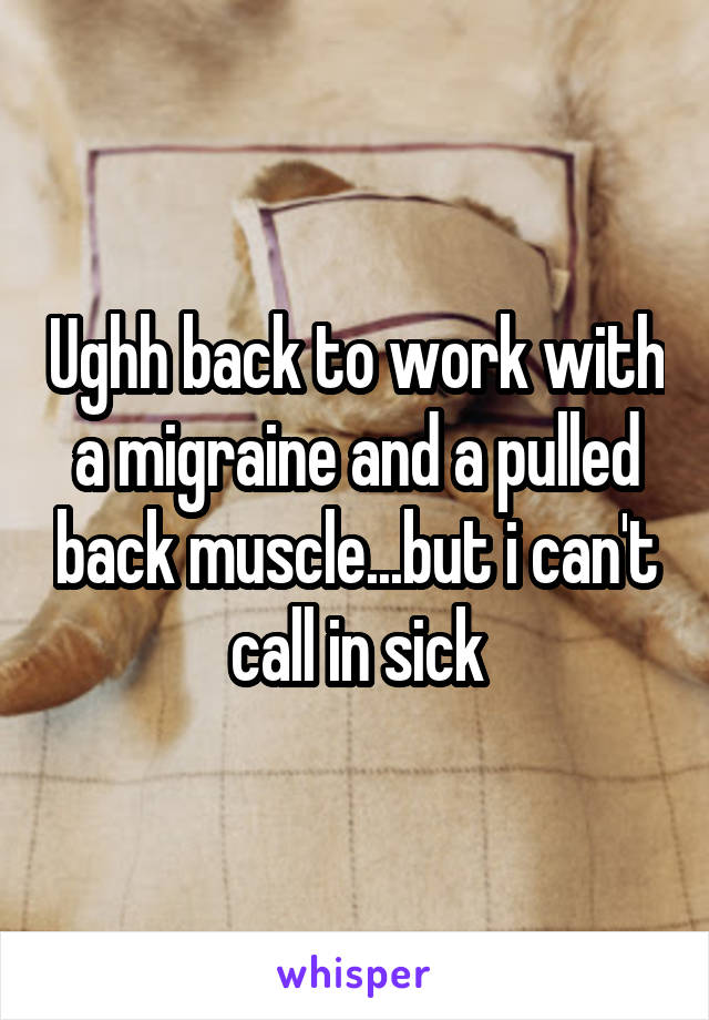 Ughh back to work with a migraine and a pulled back muscle...but i can't call in sick