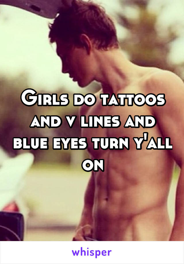 Girls do tattoos and v lines and blue eyes turn y'all on