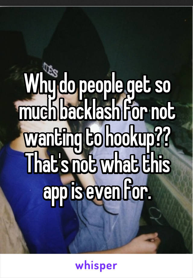Why do people get so much backlash for not wanting to hookup?? That's not what this app is even for.