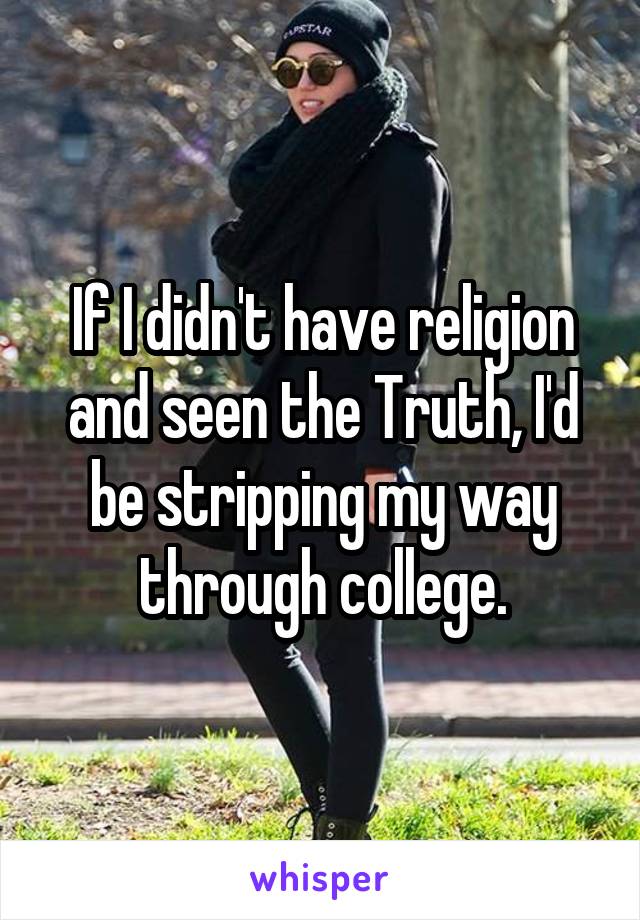 If I didn't have religion and seen the Truth, I'd be stripping my way through college.
