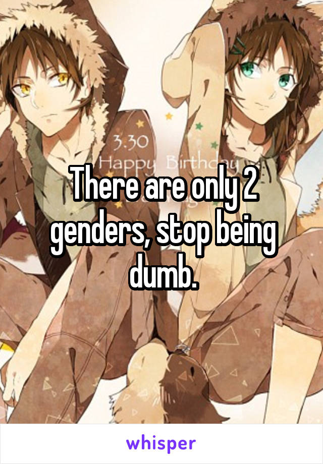 There are only 2 genders, stop being dumb.