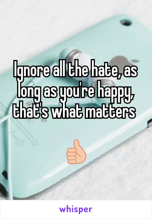 Ignore all the hate, as long as you're happy, that's what matters 

👍