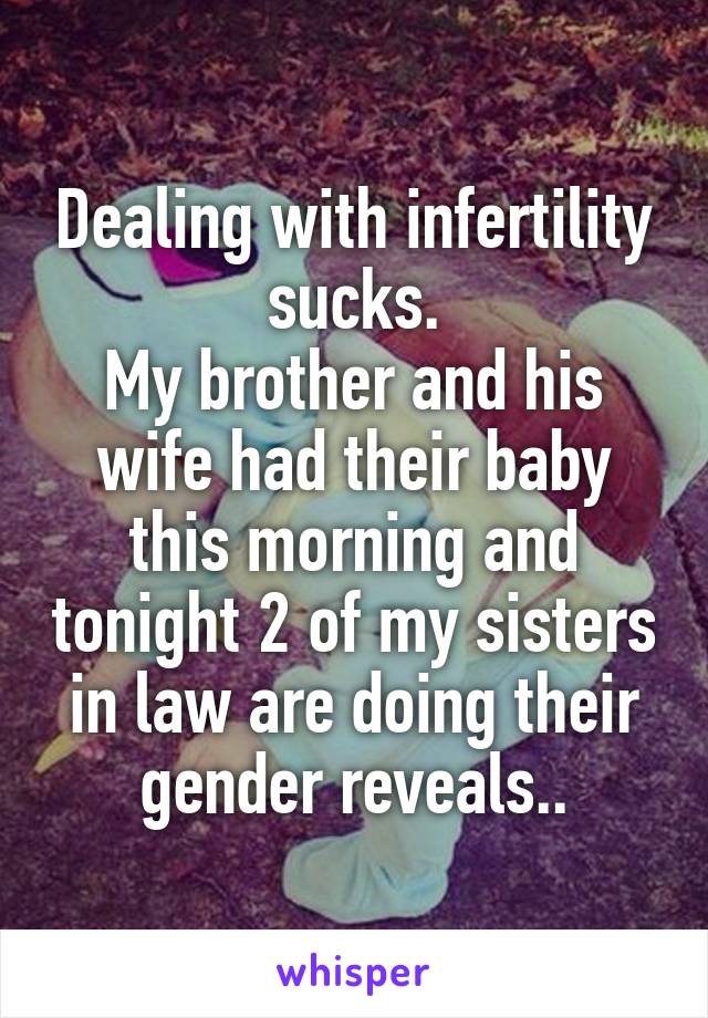 Dealing with infertility sucks.
My brother and his wife had their baby this morning and tonight 2 of my sisters in law are doing their gender reveals..