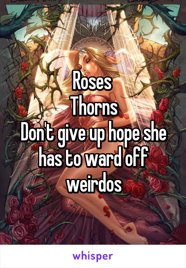 Roses 
Thorns
Don't give up hope she has to ward off weirdos