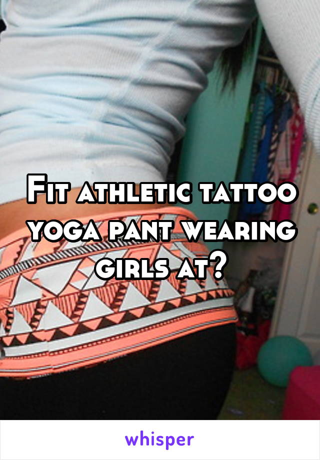 Fit athletic tattoo yoga pant wearing girls at?
