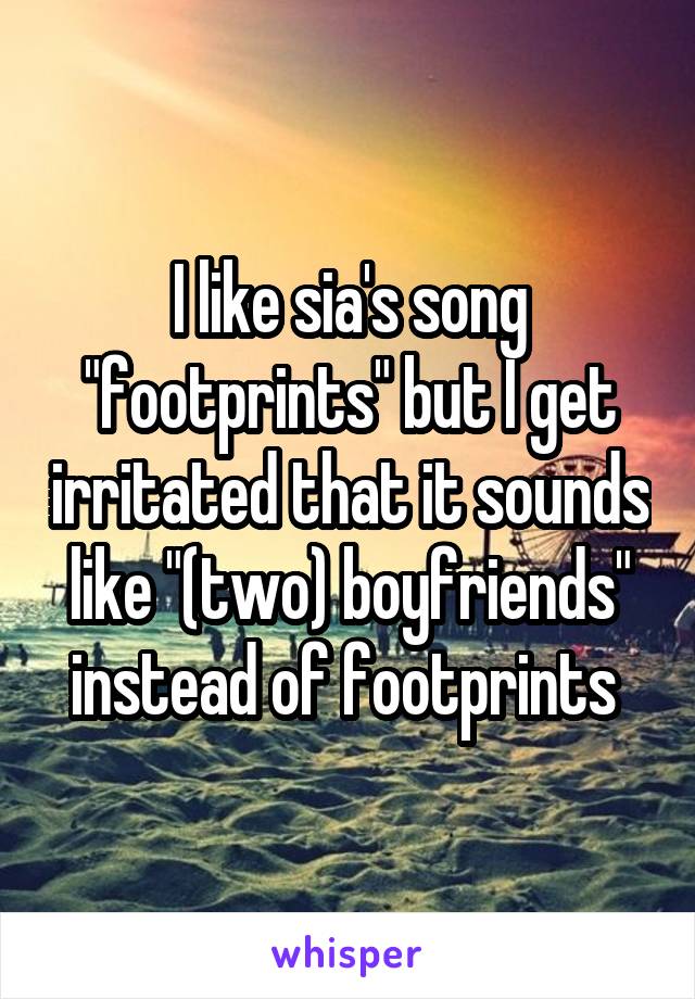 I like sia's song "footprints" but I get irritated that it sounds like "(two) boyfriends" instead of footprints 
