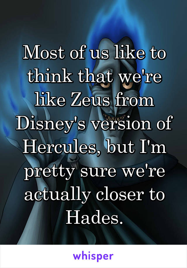 Most of us like to think that we're like Zeus from Disney's version of Hercules, but I'm pretty sure we're actually closer to Hades.