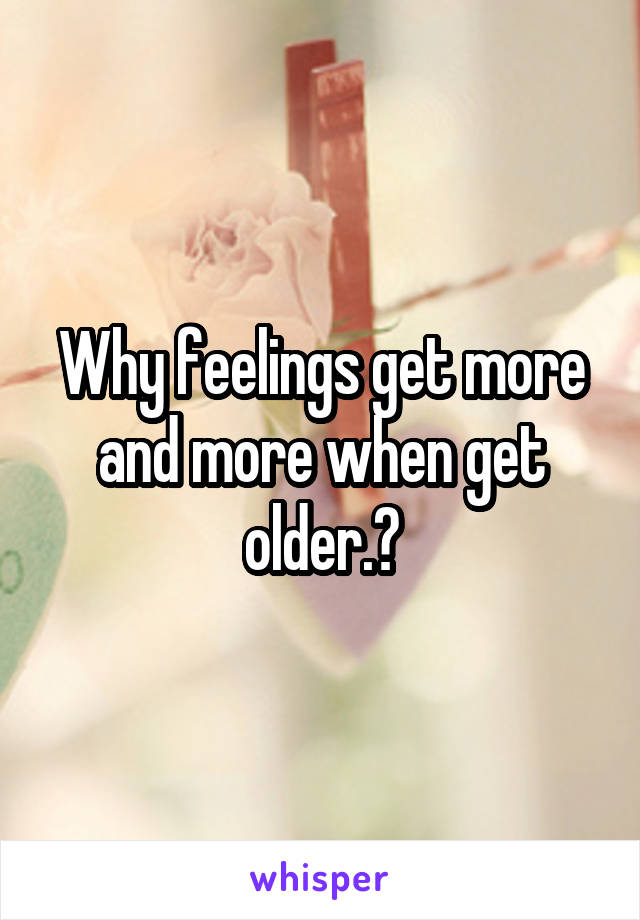 Why feelings get more and more when get older.?