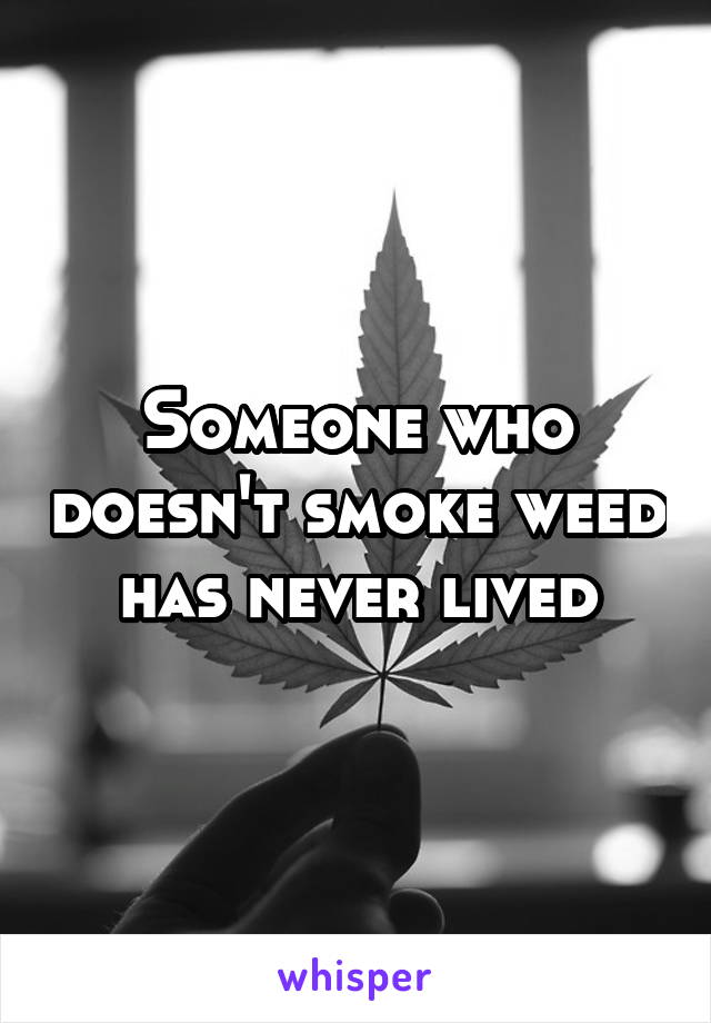 Someone who doesn't smoke weed has never lived