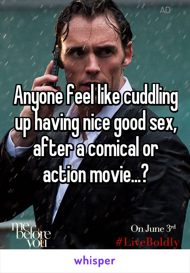 Anyone feel like cuddling up having nice good sex, after a comical or action movie...?