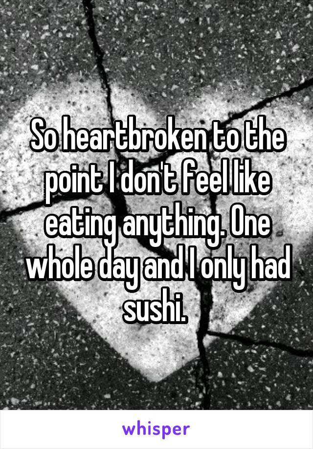 So heartbroken to the point I don't feel like eating anything. One whole day and I only had sushi. 