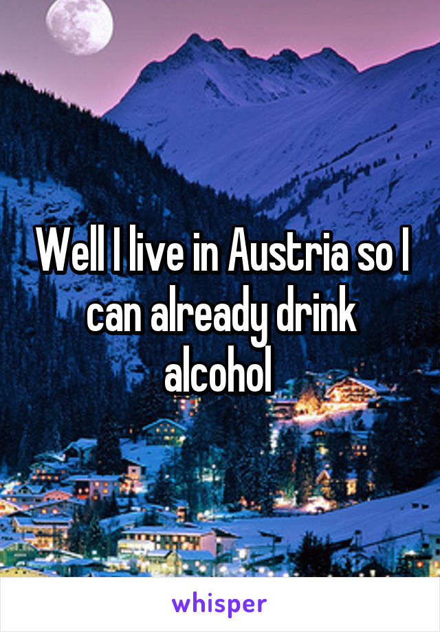 Well I live in Austria so I can already drink alcohol 