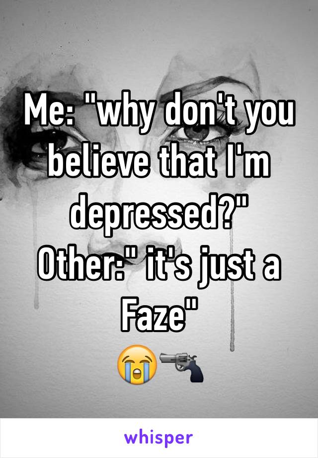 Me: "why don't you believe that I'm depressed?"
Other:" it's just a Faze"
😭🔫