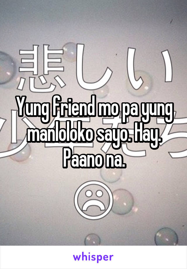 Yung friend mo pa yung manloloko sayo. Hay. Paano na.
