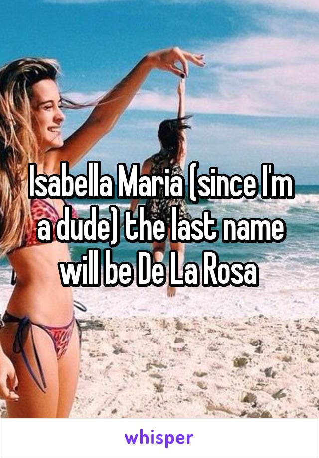 Isabella Maria (since I'm a dude) the last name will be De La Rosa 