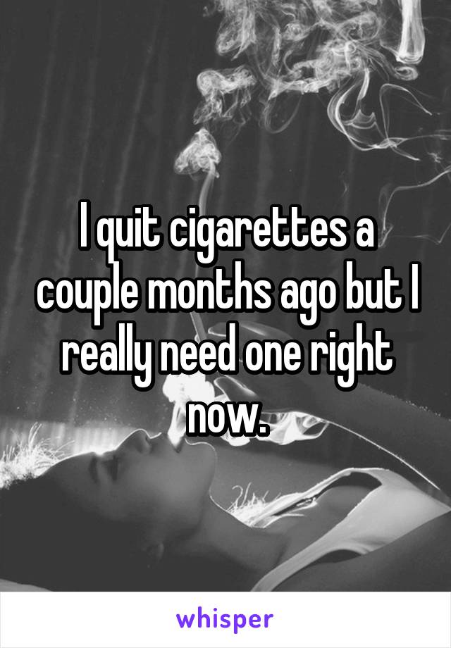 I quit cigarettes a couple months ago but I really need one right now.