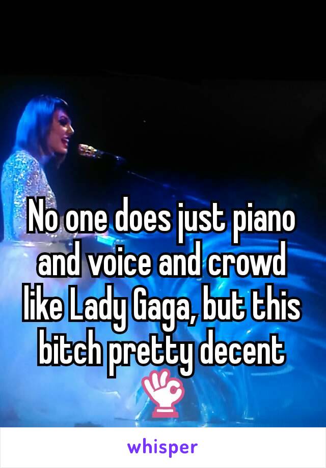 No one does just piano and voice and crowd like Lady Gaga, but this bitch pretty decent 👌