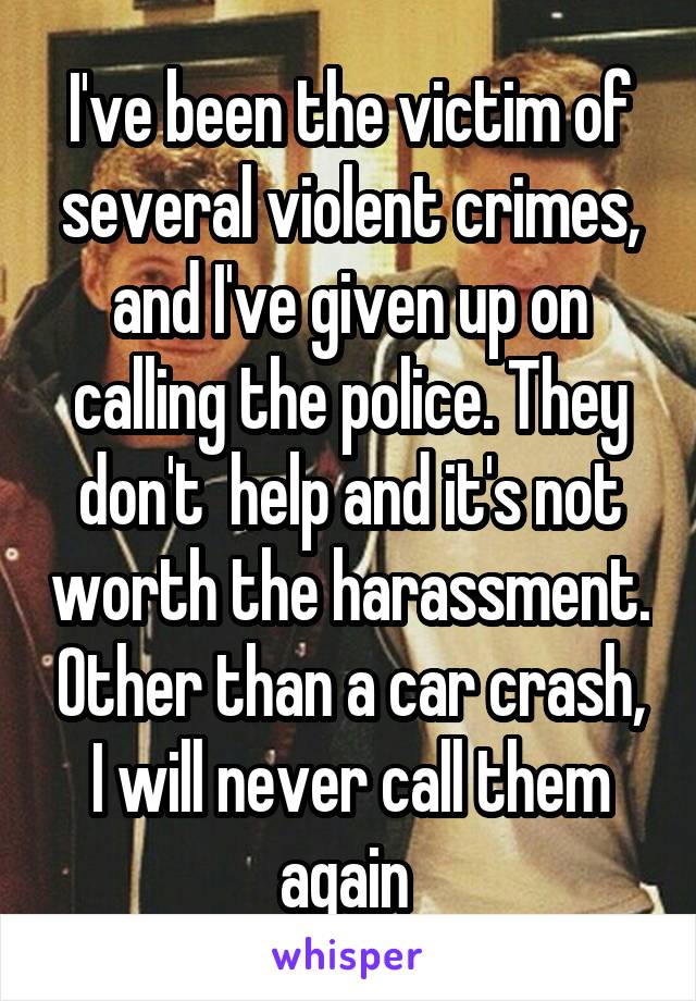 I've been the victim of several violent crimes, and I've given up on calling the police. They don't  help and it's not worth the harassment. Other than a car crash, I will never call them again 