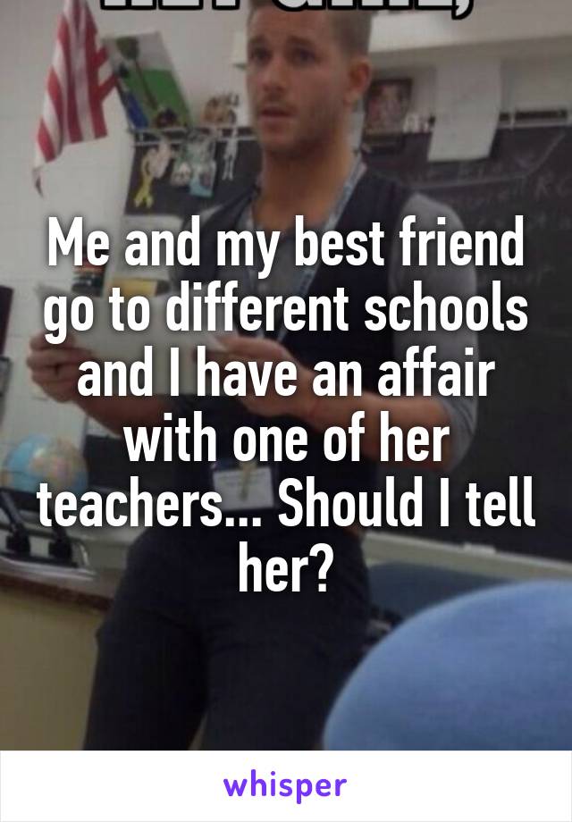 Me and my best friend go to different schools and I have an affair with one of her teachers... Should I tell her?