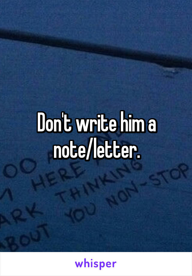 Don't write him a note/letter.