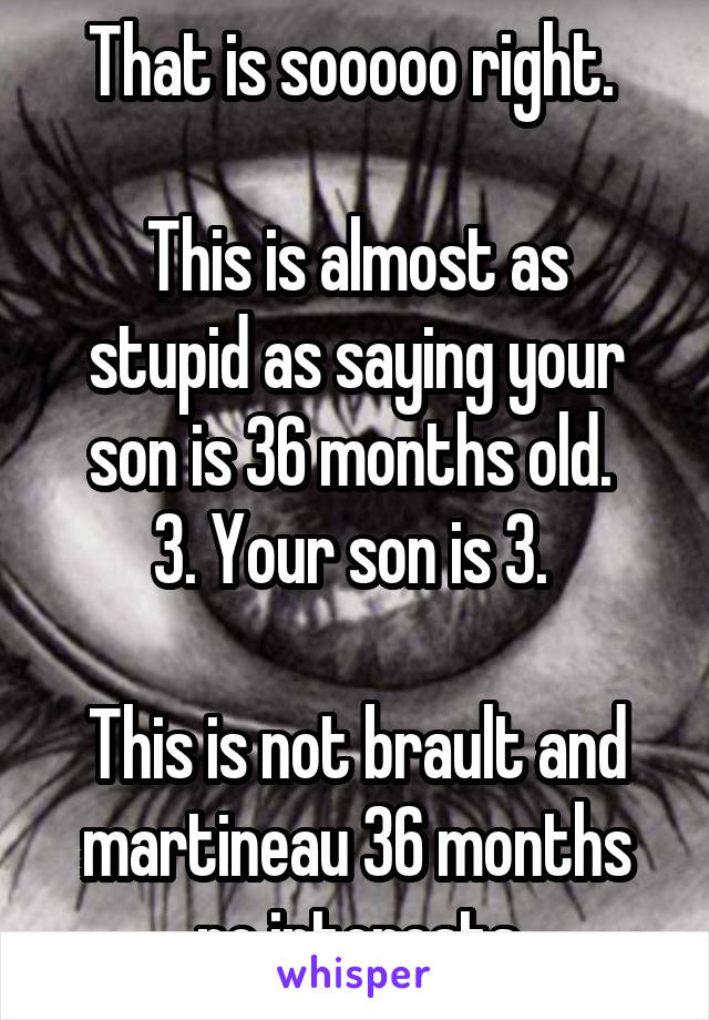 That is sooooo right. 

This is almost as stupid as saying your son is 36 months old. 
3. Your son is 3. 

This is not brault and martineau 36 months no interests