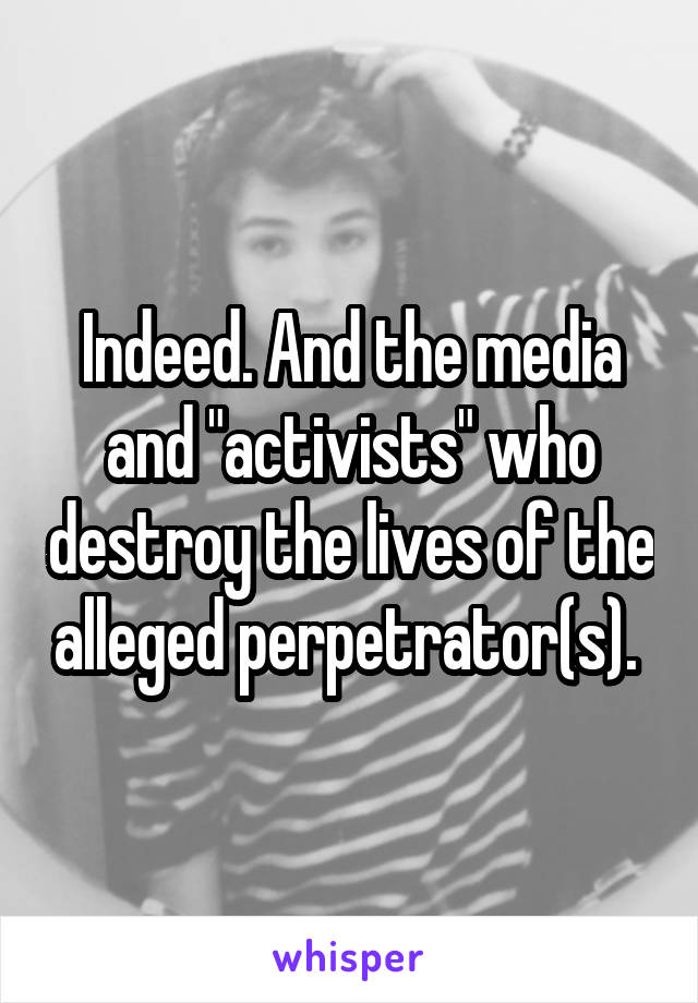 Indeed. And the media and "activists" who destroy the lives of the alleged perpetrator(s). 