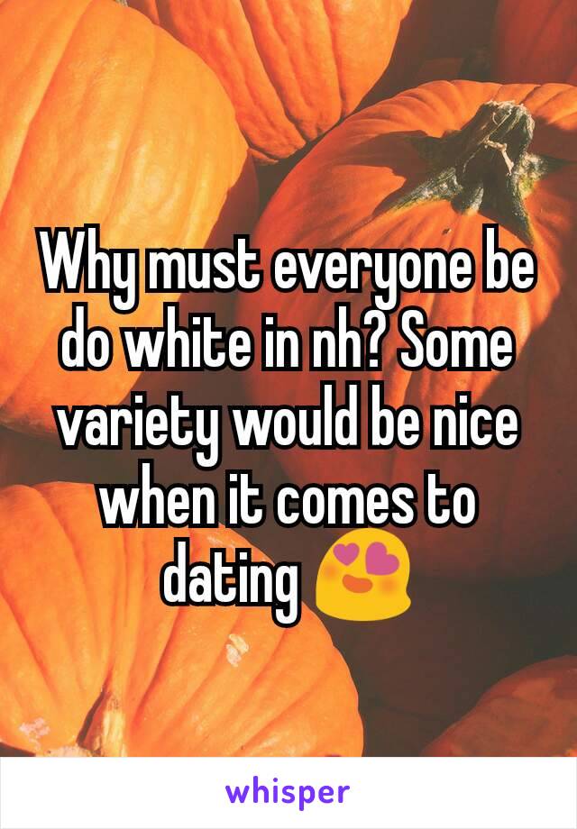 Why must everyone be do white in nh? Some variety would be nice when it comes to dating 😍