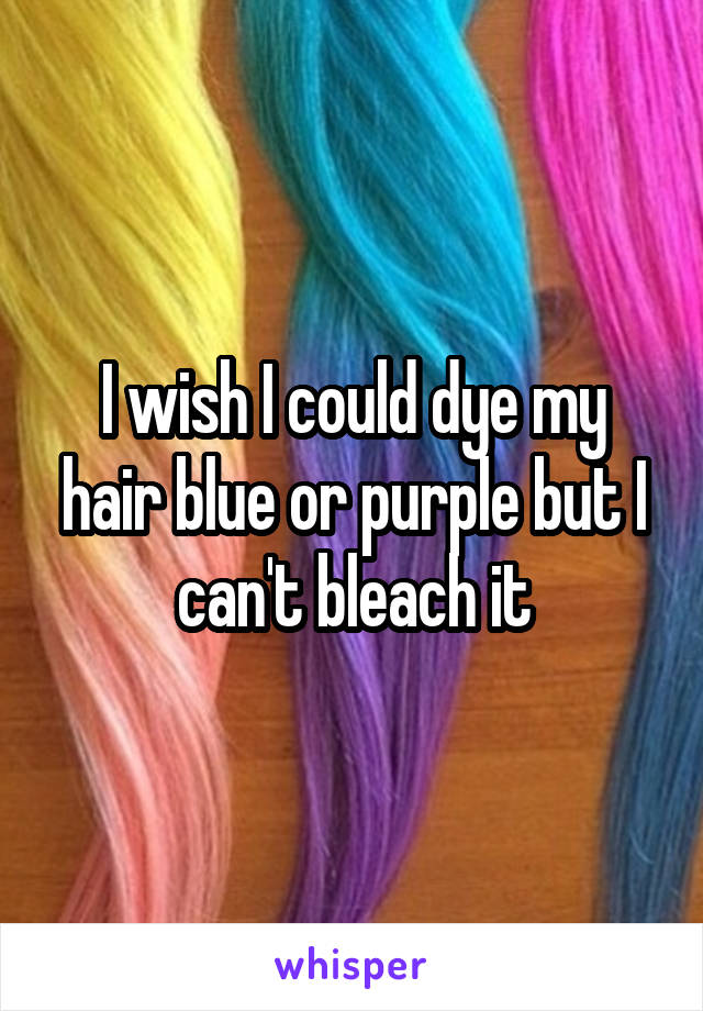 I wish I could dye my hair blue or purple but I can't bleach it