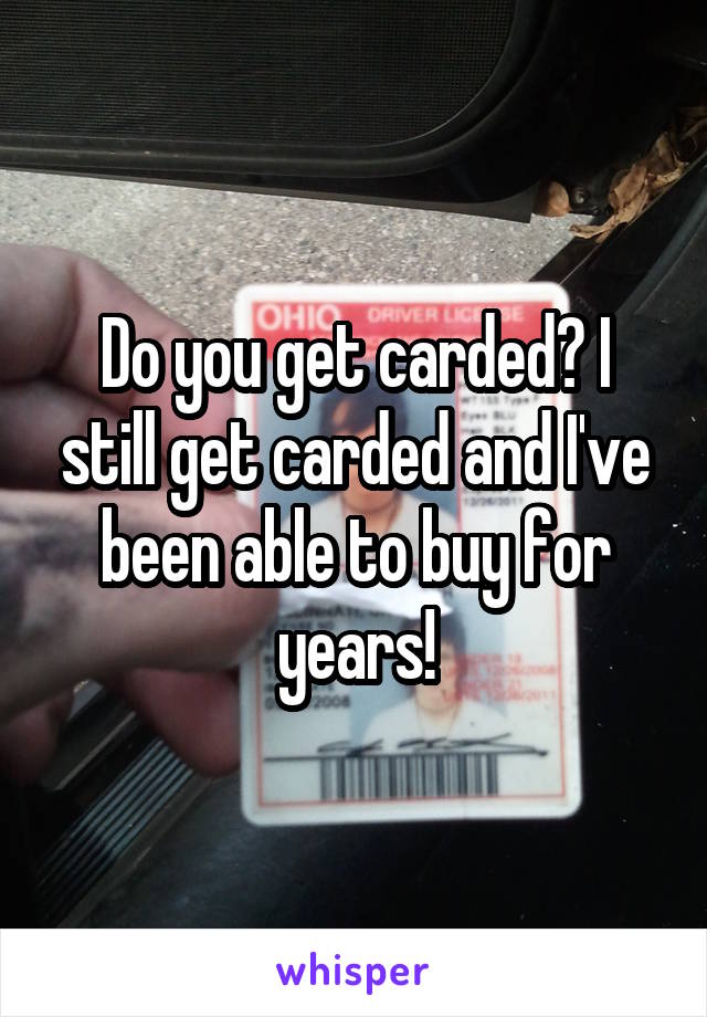 Do you get carded? I still get carded and I've been able to buy for years!