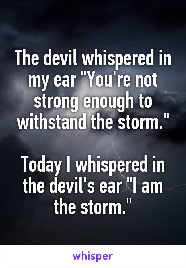 The devil whispered in my ear "You're not strong enough to withstand the storm."

Today I whispered in the devil's ear "I am the storm."