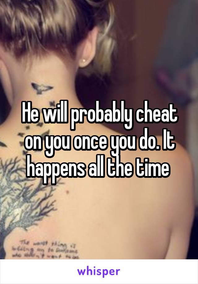 He will probably cheat on you once you do. It happens all the time 